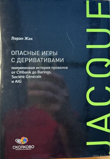 Лоран Жак 	Опасные игры с деривативами. Полувековая история провалов от Barings, Societe Generale и AIG	978-5-9614-1887-3, 9785961418873, 978-5-9614-0633-7, 9785961406337	Альпина Паблишерз Сколково