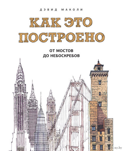 Как это построено. От мостов до небоскребов. Иллюстрированная энциклопедия. Дэвид Маколи ///