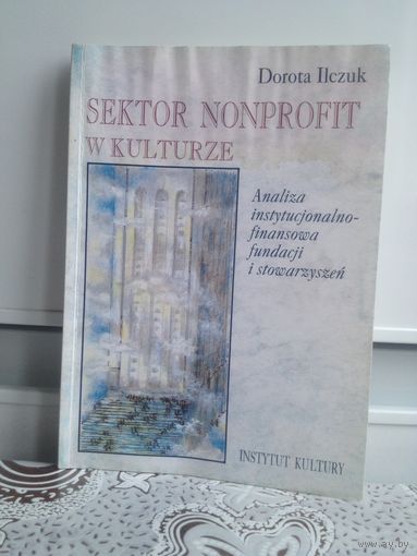 Книга на польском языке. Ilczuk D. Sector nonprofit w kulture. Analiza instytucjonalno-finansowa fundacji i stowarzyszen