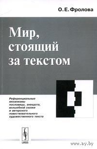 Фролова О.Е. Мир, стоящий за текстом. Референциальные механизмы пословицы, анекдота, волшебной сказки и авторского повествовательного художественного текста 2007 мягкая обложка