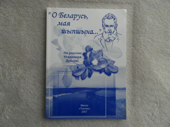 О Беларусь, мая шыпшына. На радзiме Уладзiмiра Дубоўкi. 2007 г. Тыраж 200 экз.
