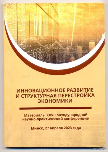 Инновационное развитие и структурная перестройка экономики. Материалы XXVII Международной научно-практической конференции. Минск, 27 апреля2023 года.