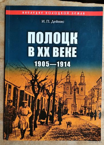 И. П. Дейнис. Полоцк в XX веке, 1905-1914. 1150-летию города Полоцка посвящается. (Наследие Полоцкой земли ; вып. 15).