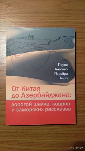 Пауло Антонио Перейра Пинто От Китая до Азербайджана: дорогой шелка, ковров и заморских рассказов 2016 мягкая обложка