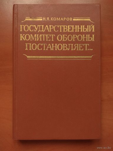Н.Я.Комаров. ГОСУДАРСТВЕННЫЙ КОМИТЕТ ОБОРОНЫ ПОСТАНОВЛЯЕТ... Документы.Воспоминания. Комментарии.