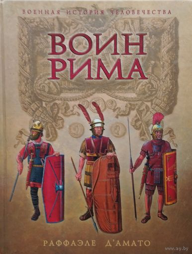 Раффаэле д'Амато  "Воин Рима. Эволюция вооружения и доспехов 112 г. до н. э. - 192 г. н. э." серия "Военная История Человечества"