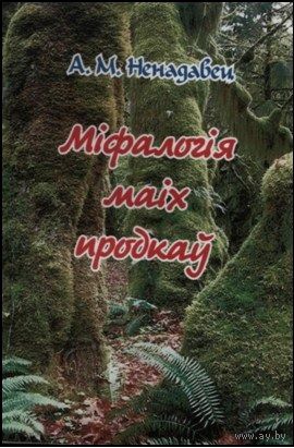 Міфалогія маіх продкаў. А.М. Ненадавец 2009г.
