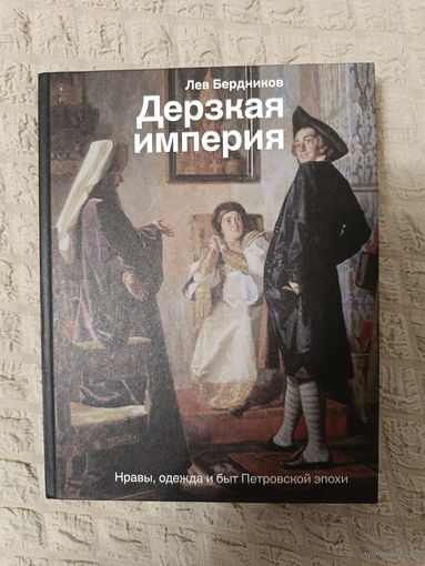 Лев Бердников. Дерзкая империя. Нравы, одежда и быт Петровской эпохи