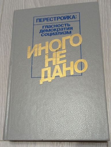 Иного не дано. Перестройка: гласность, демократия, социализм. Судьбы перестройки. Взглядываясь в прошлое. Возвращение к будущему.