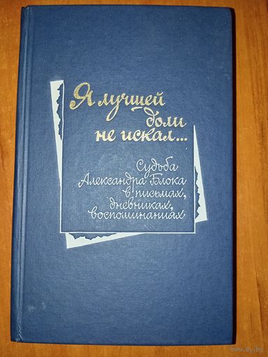 Я ЛУЧШЕЙ ДОЛИ НЕ ИСКАЛ... Судьба Александра Блока в письмах, дневниках, воспоминаниях.