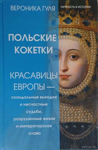 Вероника Гуля "Польские кокетки. Красавицы Европы - скандальные выходки и несчастные судьбы, разрушенные жизни и императорская слава"