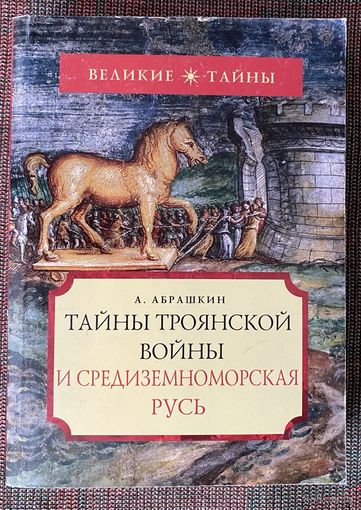 Абрашкин А. Тайны Троянской войны и Средиземноморская Русь. /Серия "Великие тайны"  М.: `Вече` 2006г.
