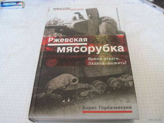 Горбачевский Б.С. Ржевская мясорубка. Время отваги. Задача-выжить! 2007 г.