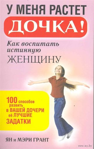 У меня растет дочка! Как воспитать истинную женщину. Ян Грант, Мэри Грант ///