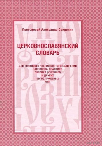 Протоиерей Александр Свирелин Церковнославянский словарь для толкового чтения святого Евангелия, часослова, псалтири, октоиха (учебных) и других богослужебных книг 2016 тв. пер.