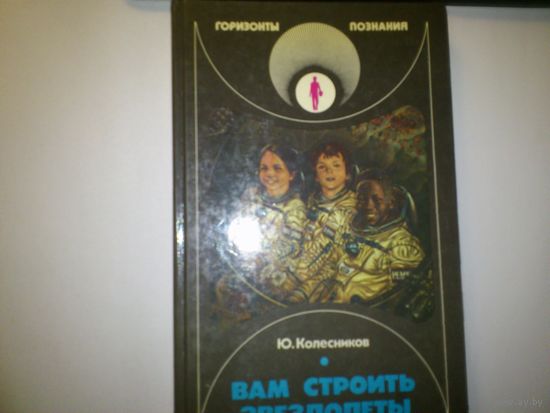 Ю. Колесников. ВАМ СТРОИТЬ ЗВЕЗДОЛЕТЫ. Серия: Горизонты познания. 1990 год.
