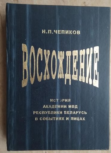 Чепиков Н.П. Восхождение: история Академии МВД Республики Беларусь в событиях и лицах