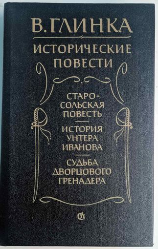 Исторические повести.  В.Глинка. Содержание: Старо-сольская повесть. История унтера Иванова. Судьба дворцового гренадера. Советский писатель. 1988. 798 стр.