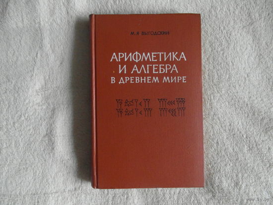 Выгодский М.Я. Арифметика и алгебра в древнем мире. Издание второе, исправленное и дополненное М. Главная редакция физико-математической литературы 1967г.