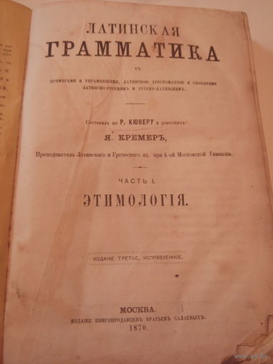 ЛАТИНСКАЯ ГРАМАТИКА.Составилъ по Р.КЮНЕРУ и дополнилъ Я.КРЕМЕРЪ.ЧастьI-ЭТИМОЛОГИЯ. Часть II.СЛОВОСОЧИНЕНИЕ.МОСКВА.1868 год.