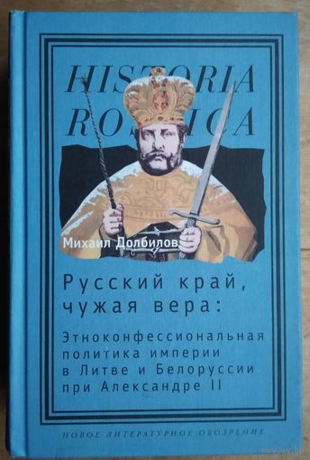 Долбилов М. Русский край, чужая вера. Этноконфессиональная политика империи в Литве и Белоруссии при Александре II Серия:Historia Rossica