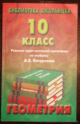 Геометрия. 10 класс. Решение задач школьной программы по учебнику А.В.Погорелова
