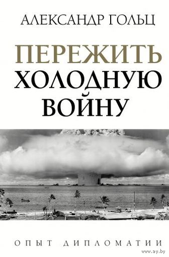 Александр Гольц. Пережить холодную войну. Опыт дипломатии