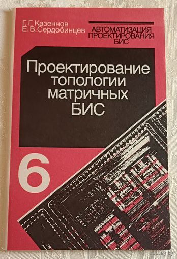 Автоматизация проектирования БИС. Проектирование топологии матричных БИС/ Г. Г. Казеннов, Е. В. Сердобинцев. Книга 6/1990
