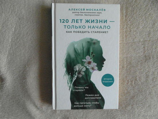 Москалев А. 120 лет жизни - только начало. Как победить старение. Издание 2-е. М. Эксмо 2018 г.