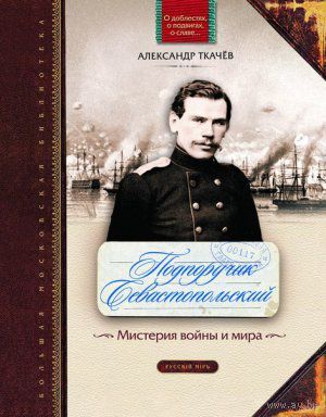 Подпоручик Севастопольский. Мистерия войны и мира Ткачев А. Серия О доблестях, о подвигах, о славе, Русский мир, 2011, твердый переплет