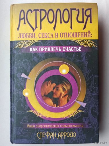 Астрология любви, секса и отношений. Как привлечь счастье. Ваша энергетическая совместимость. Стефан Арройо