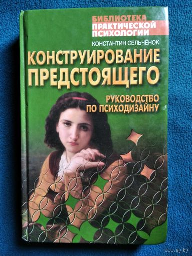 Константин Сельченок. Конструирование предстоящего. Руководство по психодизайну // Серия: Библиотека практической психологии