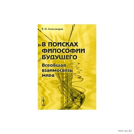 В поисках философии будущего. Всеобщая взаимосвязь мира Александров В.И. Либроком 2009 г. 240 стр. Мягкая обложка, Обычный формат.