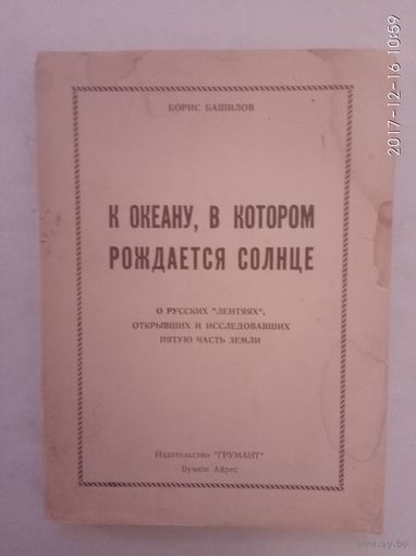 Башилов Борис. К океану, в котором рождается солнце. /О русских лентяях, открывших и исследовавших пятую часть земли/.  Буэнос-Айрес 1965г.