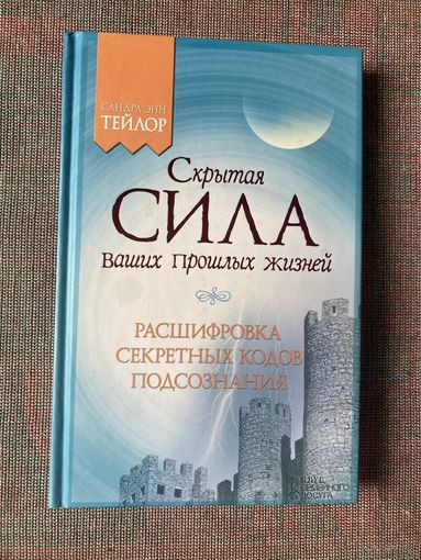 Тейлор Сандра. Скрытая сила ваших прошлых жизней. Расшифровка секретных кодов подсознания (реинкарнация) /Харьков: Клуб семейного досуга 2013.г.