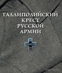 Галлиполийский крест Русской Армии. /Книга - альбом посвященный пребыванию 1-го Армейского Корпуса Русской Армии в Галлиполи.   2009г.