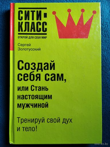 Сергей Золотусский Создай себя сам, или Стань настоящим мужчиной // Серия: Сити-Класс. Открой для себя мир