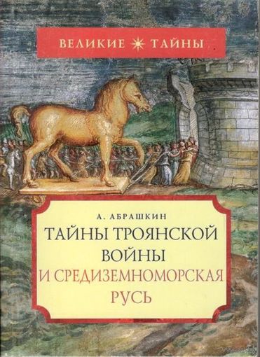 Абрашкин А. Тайны Троянской войны и Средиземноморская Русь. /Серия: Великие тайны  М. `Вече` 2006г.