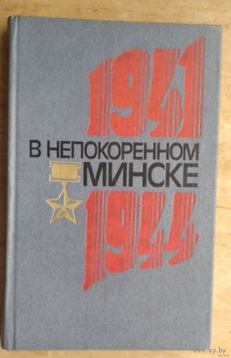 В непокоренном Минске. Документы и материалы о подпольной борьбе советских патриотов в годы Великой Отечественной войны (июнь 1941 - июль 1944).