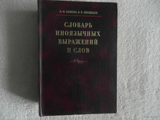 Бабкин А.М. Шендецов В.В. Словарь иноязычных выражений и слов. 2005 г.