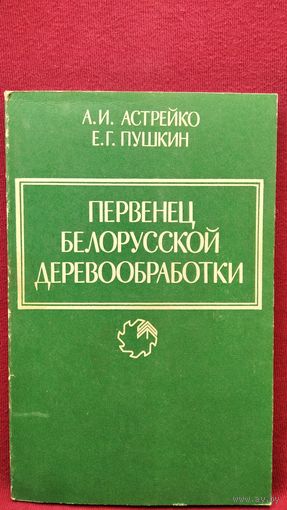 А.И. Астрейко и др. Первенец белорусской деревообработки. Рассказ о Бобруйском фанерно-деревообрабатывающем комбинате