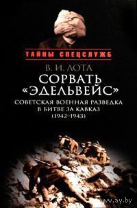 Лота В.  Сорвать `Эдельвейс`: Советская военная разведка в битве за Кавказ (1942-1943). 2010г.
