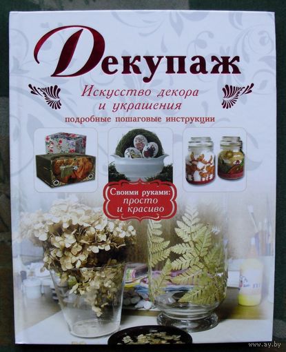 Декупаж. Искусство декора и украшения. Подробные пошаговые инструкции.
