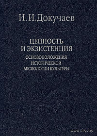 Докучаев И.И. Ценность и экзистенция. Основоположения исторической аксиологии культуры Серия: Слово о сущем