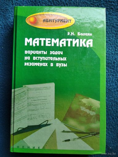 Э.Н. Балаян  Математика. Варианты задач на вступительных экзаменах в ВУЗы // Серия: Абитуриент