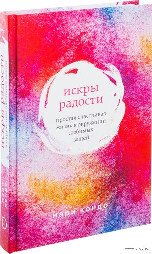Мари Кондо. Искры радости. Простая счастливая жизнь в окружении любимых вещей.