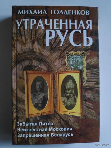 Михаил Голденков. Утраченная Русь. Забытая Литва. Неизвестная Московия. Запрещённая Беларусь.