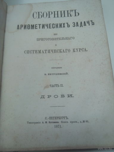 СБОРНИКЪ Арифметическихъ Задачъ для Приготовительнаго и Систематическаго Курса.Составилъ В.Евтушевский.Часть II.ДРОБИ.С.-ПЕТЕРБУРГЪ.1871.