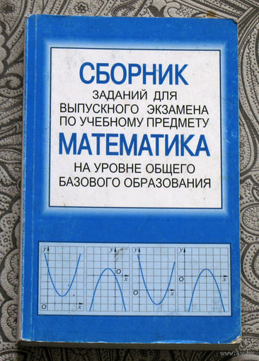 Сборник заданий для выпускного экзамена по учебному предмету Математика на уровне общего базового образования.