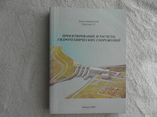 Проектирование и расчеты гидротехнических сооружений. Круглов Г. Г. Богославчик П. М. Минск. 2003 г. Первое издание. Тираж 1000 экз.